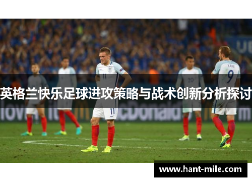 英格兰快乐足球进攻策略与战术创新分析探讨 英格兰快乐足球进攻策略与战术创新分析探讨