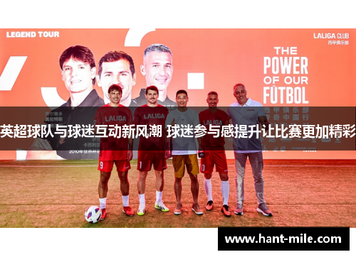 英超球队与球迷互动新风潮 球迷参与感提升让比赛更加精彩 英超球队与球迷互动新风潮 球迷参与感提升让比赛更加精彩