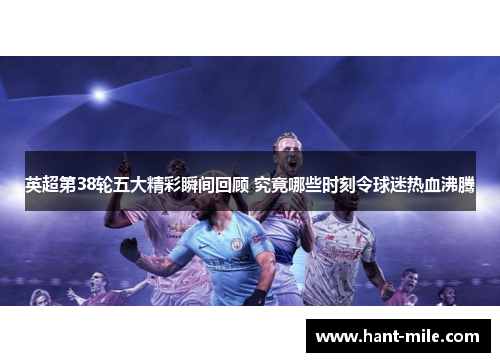 英超第38轮五大精彩瞬间回顾 究竟哪些时刻令球迷热血沸腾 英超第38轮五大精彩瞬间回顾 究竟哪些时刻令球迷热血沸腾