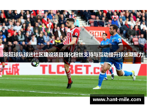 英超球队球迷社区建设项目强化粉丝支持与互动提升球迷凝聚力 英超球队球迷社区建设项目强化粉丝支持与互动提升球迷凝聚力