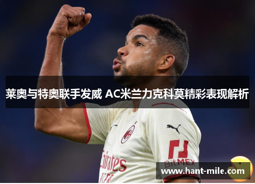 莱奥与特奥联手发威 AC米兰力克科莫精彩表现解析 莱奥与特奥联手发威 AC米兰力克科莫精彩表现解析