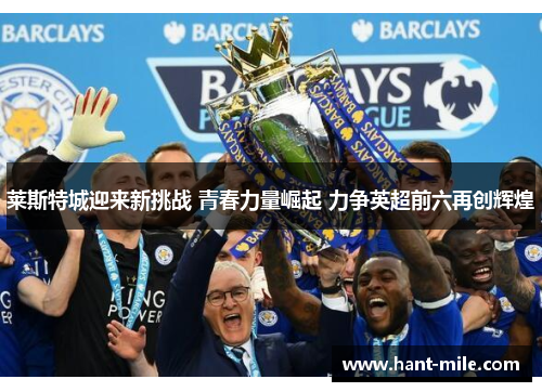 莱斯特城迎来新挑战 青春力量崛起 力争英超前六再创辉煌