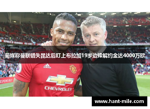 葡媒称曼联错失昆达后盯上布拉加19岁边锋解约金达4000万欧 葡媒称曼联错失昆达后盯上布拉加19岁边锋解约金达4000万欧
