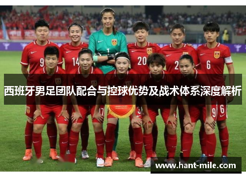 西班牙男足团队配合与控球优势及战术体系深度解析 西班牙男足团队配合与控球优势及战术体系深度解析