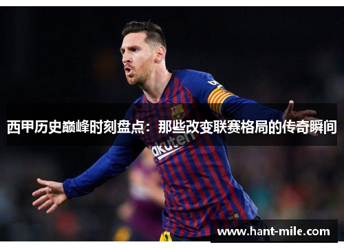 西甲历史巅峰时刻盘点:那些改变联赛格局的传奇瞬间 西甲历史巅峰时刻盘点:那些改变联赛格局的传奇瞬间