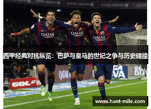 西甲经典对抗纵览:巴萨与皇马的世纪之争与历史碰撞 西甲经典对抗纵览:巴萨与皇马的世纪之争与历史碰撞