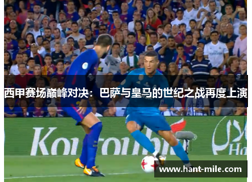 西甲赛场巅峰对决:巴萨与皇马的世纪之战再度上演 西甲赛场巅峰对决:巴萨与皇马的世纪之战再度上演