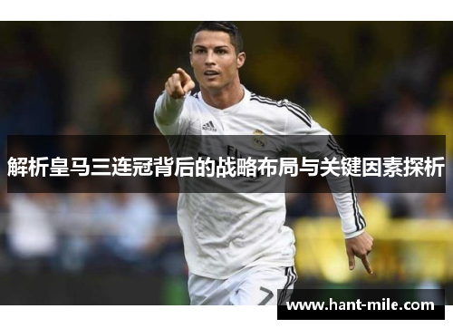 解析皇马三连冠背后的战略布局与关键因素探析 解析皇马三连冠背后的战略布局与关键因素探析