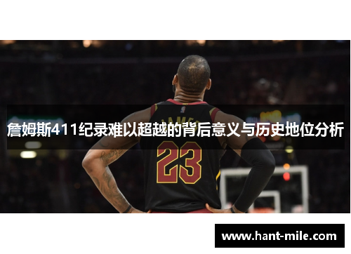 詹姆斯411纪录难以超越的背后意义与历史地位分析 詹姆斯411纪录难以超越的背后意义与历史地位分析