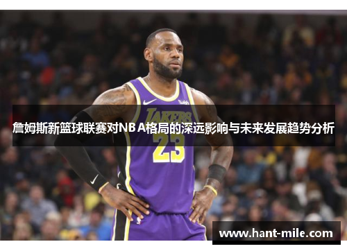 詹姆斯新篮球联赛对NBA格局的深远影响与未来发展趋势分析 詹姆斯新篮球联赛对NBA格局的深远影响与未来发展趋势分析