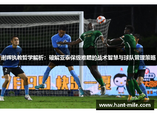 谢晖执教哲学解析:破解亚泰保级难题的战术智慧与球队管理策略 谢晖执教哲学解析:破解亚泰保级难题的战术智慧与球队管理策略