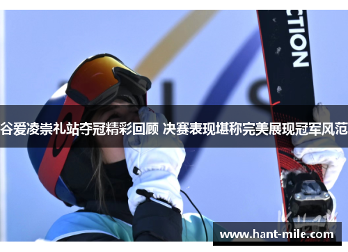 谷爱凌崇礼站夺冠精彩回顾 决赛表现堪称完美展现冠军风范 谷爱凌崇礼站夺冠精彩回顾 决赛表现堪称完美展现冠军风范