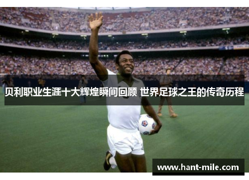 贝利职业生涯十大辉煌瞬间回顾 世界足球之王的传奇历程 贝利职业生涯十大辉煌瞬间回顾 世界足球之王的传奇历程