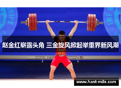赵金红崭露头角 三金旋风掀起举重界新风潮 赵金红崭露头角 三金旋风掀起举重界新风潮