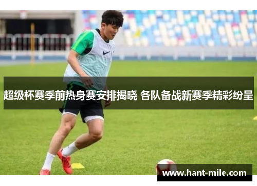 超级杯赛季前热身赛安排揭晓 各队备战新赛季精彩纷呈 超级杯赛季前热身赛安排揭晓 各队备战新赛季精彩纷呈