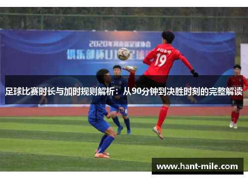 足球比赛时长与加时规则解析:从90分钟到决胜时刻的完整解读 足球比赛时长与加时规则解析:从90分钟到决胜时刻的完整解读