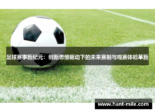 足球赛事新纪元:创新思维驱动下的未来赛制与观赛体验革新 足球赛事新纪元:创新思维驱动下的未来赛制与观赛体验革新