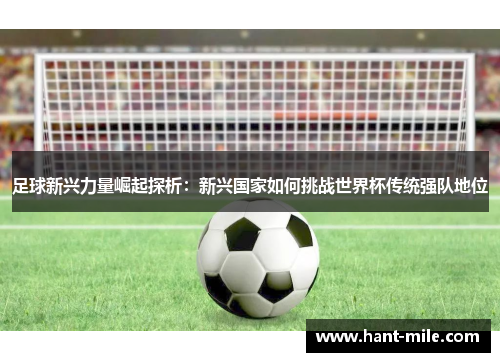 足球新兴力量崛起探析:新兴国家如何挑战世界杯传统强队地位 足球新兴力量崛起探析:新兴国家如何挑战世界杯传统强队地位