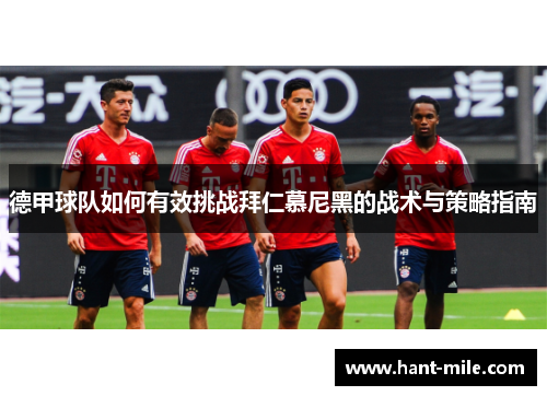 德甲球队如何有效挑战拜仁慕尼黑的战术与策略指南 德甲球队如何有效挑战拜仁慕尼黑的战术与策略指南
