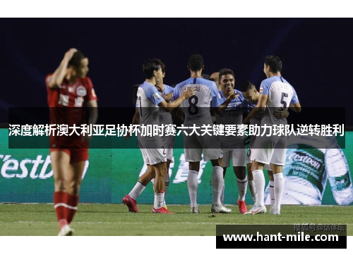深度解析澳大利亚足协杯加时赛六大关键要素助力球队逆转胜利 深度解析澳大利亚足协杯加时赛六大关键要素助力球队逆转胜利