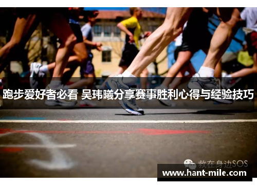 跑步爱好者必看 吴玮曦分享赛事胜利心得与经验技巧 跑步爱好者必看 吴玮曦分享赛事胜利心得与经验技巧