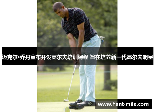 迈克尔·乔丹宣布开设高尔夫培训课程 旨在培养新一代高尔夫明星