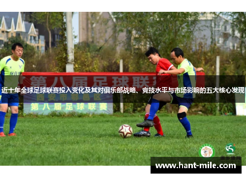 近十年全球足球联赛投入变化及其对俱乐部战略、竞技水平与市场影响的五大核心发现 近十年全球足球联赛投入变化及其对俱乐部战略、竞技水平与市场影响的五大核心发现