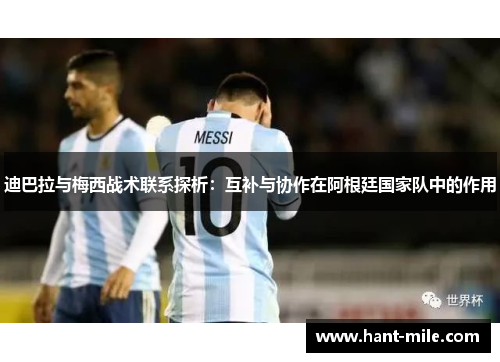 迪巴拉与梅西战术联系探析:互补与协作在阿根廷国家队中的作用 迪巴拉与梅西战术联系探析:互补与协作在阿根廷国家队中的作用