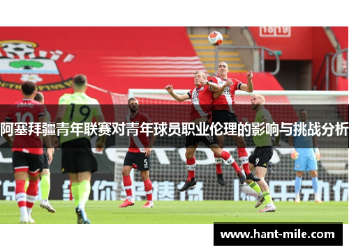 阿塞拜疆青年联赛对青年球员职业伦理的影响与挑战分析 阿塞拜疆青年联赛对青年球员职业伦理的影响与挑战分析