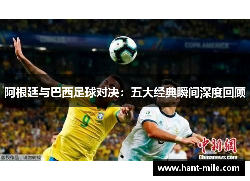 阿根廷与巴西足球对决:五大经典瞬间深度回顾 阿根廷与巴西足球对决:五大经典瞬间深度回顾