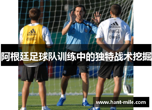 阿根廷足球队训练中的独特战术挖掘 阿根廷足球队训练中的独特战术挖掘