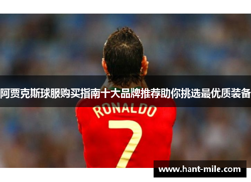 阿贾克斯球服购买指南十大品牌推荐助你挑选最优质装备