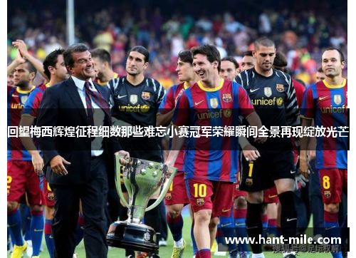 回望梅西辉煌征程细数那些难忘小赛冠军荣耀瞬间全景再现绽放光芒 回望梅西辉煌征程细数那些难忘小赛冠军荣耀瞬间全景再现绽放光芒
