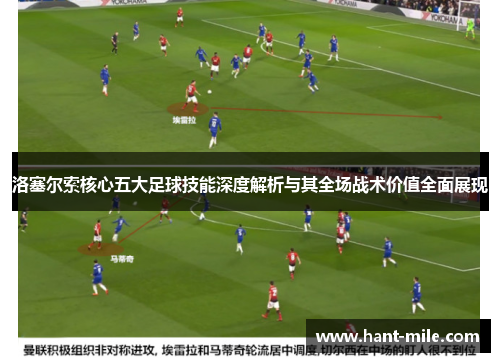 洛塞尔索核心五大足球技能深度解析与其全场战术价值全面展现 洛塞尔索核心五大足球技能深度解析与其全场战术价值全面展现