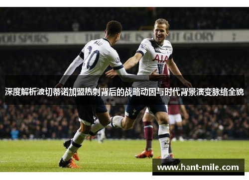 深度解析波切蒂诺加盟热刺背后的战略动因与时代背景演变脉络全貌 深度解析波切蒂诺加盟热刺背后的战略动因与时代背景演变脉络全貌