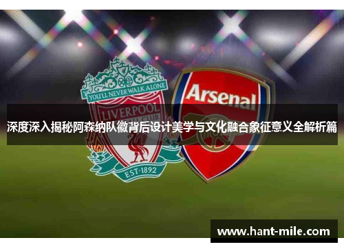 深度深入揭秘阿森纳队徽背后设计美学与文化融合象征意义全解析篇 深度深入揭秘阿森纳队徽背后设计美学与文化融合象征意义全解析篇