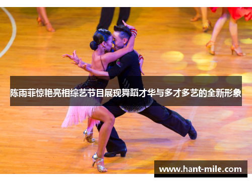 陈雨菲惊艳亮相综艺节目展现舞蹈才华与多才多艺的全新形象 陈雨菲惊艳亮相综艺节目展现舞蹈才华与多才多艺的全新形象