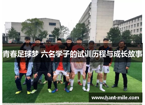 青春足球梦 六名学子的试训历程与成长故事 青春足球梦 六名学子的试训历程与成长故事