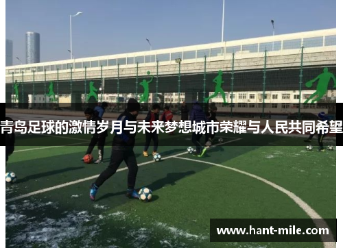 青岛足球的激情岁月与未来梦想城市荣耀与人民共同希望 青岛足球的激情岁月与未来梦想城市荣耀与人民共同希望