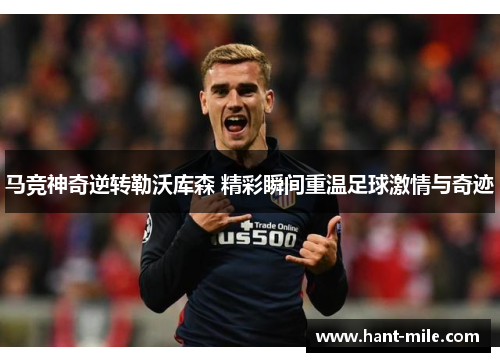 马竞神奇逆转勒沃库森 精彩瞬间重温足球激情与奇迹 马竞神奇逆转勒沃库森 精彩瞬间重温足球激情与奇迹