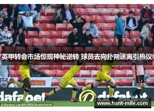 英甲转会市场惊现神秘逆转 球员去向扑朔迷离引热议 英甲转会市场惊现神秘逆转 球员去向扑朔迷离引热议