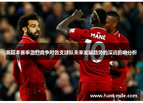 英超本赛季激烈竞争对各支球队未来发展趋势的深远影响分析