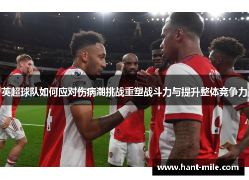 英超球队如何应对伤病潮挑战重塑战斗力与提升整体竞争力 英超球队如何应对伤病潮挑战重塑战斗力与提升整体竞争力