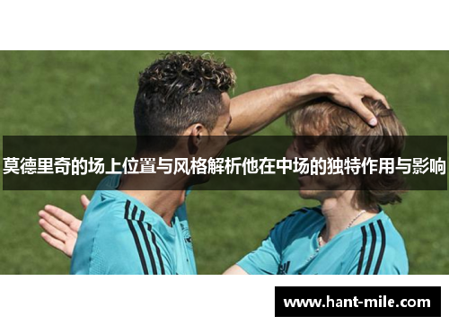 莫德里奇的场上位置与风格解析他在中场的独特作用与影响 莫德里奇的场上位置与风格解析他在中场的独特作用与影响