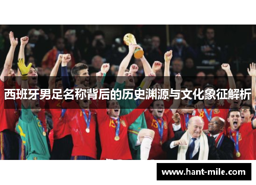 西班牙男足名称背后的历史渊源与文化象征解析 西班牙男足名称背后的历史渊源与文化象征解析