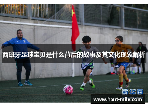 西班牙足球宝贝是什么背后的故事及其文化现象解析 西班牙足球宝贝是什么背后的故事及其文化现象解析