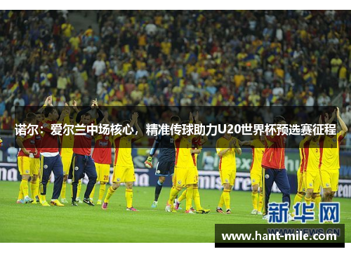 诺尔:爱尔兰中场核心,精准传球助力U20世界杯预选赛征程 诺尔:爱尔兰中场核心,精准传球助力U20世界杯预选赛征程