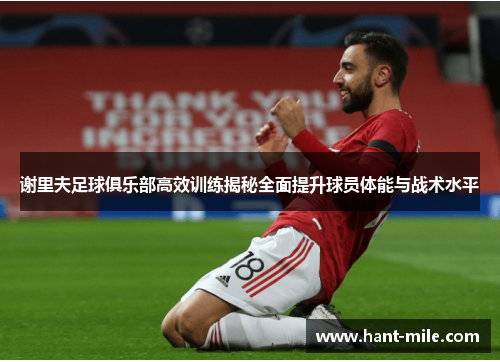 谢里夫足球俱乐部高效训练揭秘全面提升球员体能与战术水平 谢里夫足球俱乐部高效训练揭秘全面提升球员体能与战术水平