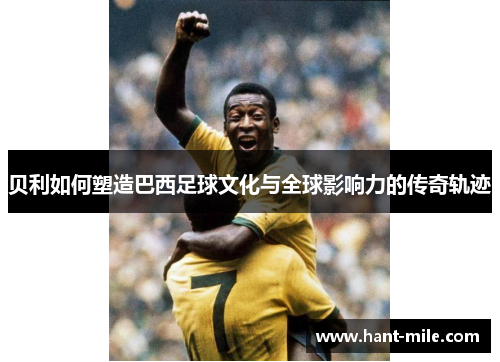 贝利如何塑造巴西足球文化与全球影响力的传奇轨迹 贝利如何塑造巴西足球文化与全球影响力的传奇轨迹