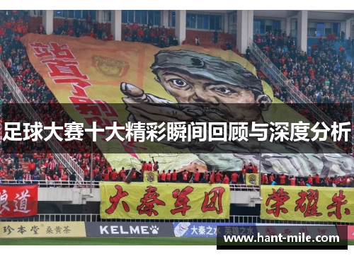 足球大赛十大精彩瞬间回顾与深度分析 足球大赛十大精彩瞬间回顾与深度分析